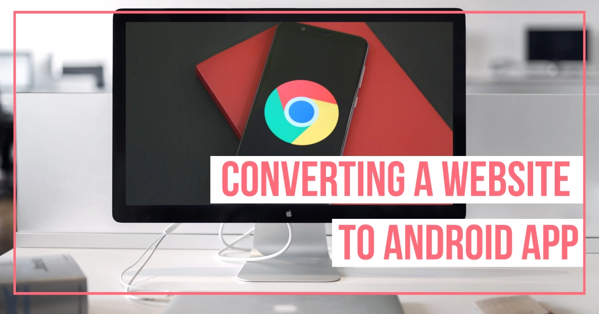 Converting A Website To Android App: Reasons, Steps, and Tips